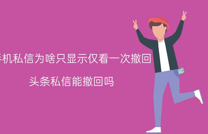 手机私信为啥只显示仅看一次撤回 头条私信能撤回吗？